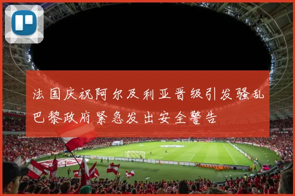 法国庆祝阿尔及利亚晋级引发骚乱巴黎政府紧急发出安全警告