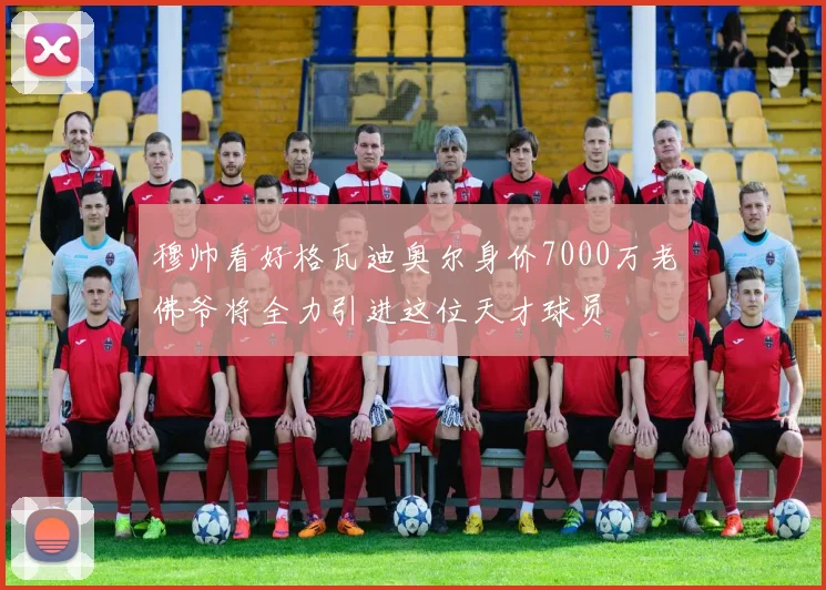 穆帅看好格瓦迪奥尔身价7000万老佛爷将全力引进这位天才球员