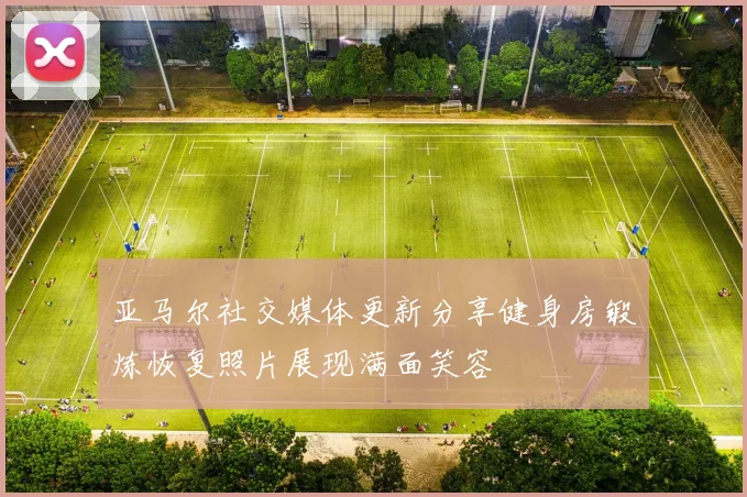 亚马尔社交媒体更新分享健身房锻炼恢复照片展现满面笑容