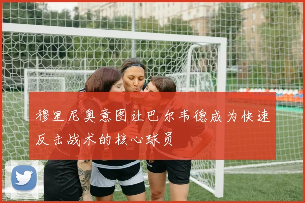 穆里尼奥意图让巴尔韦德成为快速反击战术的核心球员
