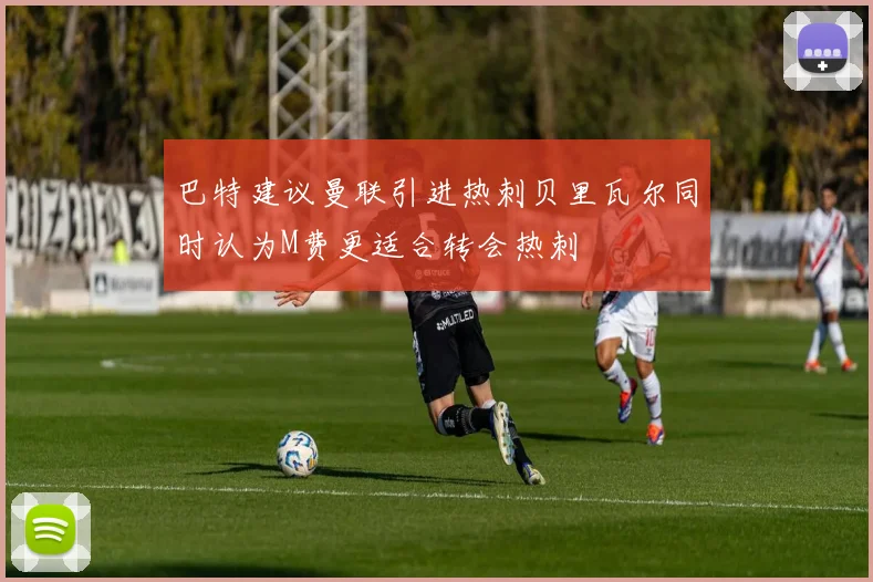 巴特建议曼联引进热刺贝里瓦尔同时认为M费更适合转会热刺