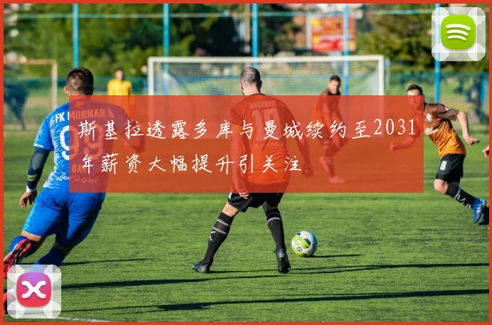 斯基拉透露多库与曼城续约至2031年薪资大幅提升引关注