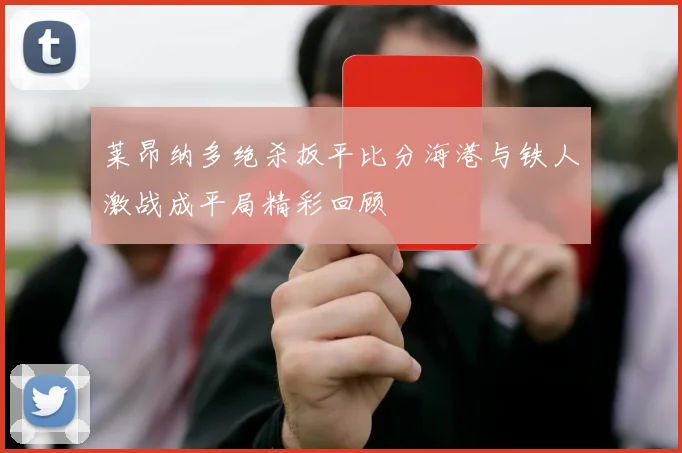莱昂纳多绝杀扳平比分海港与铁人激战成平局精彩回顾