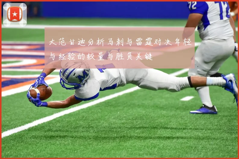 大范甘迪分析马刺与雷霆对决年轻与经验的较量与胜负关键
