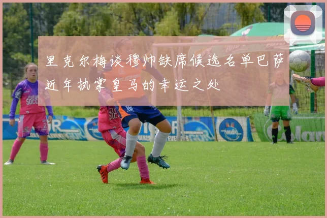 里克尔梅谈穆帅缺席候选名单巴萨近年执掌皇马的幸运之处