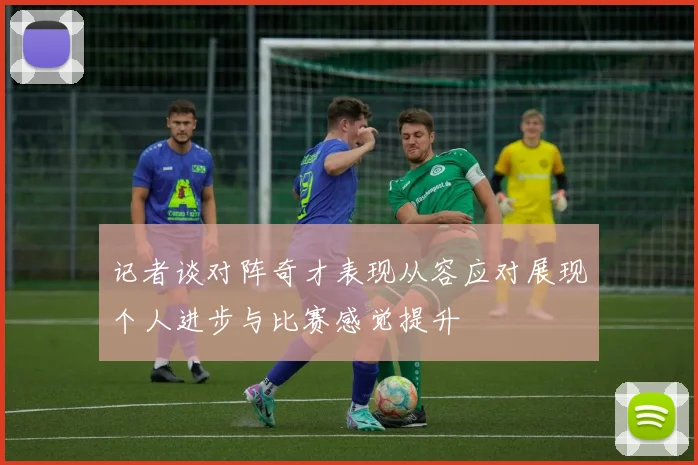 记者谈对阵奇才表现从容应对展现个人进步与比赛感觉提升