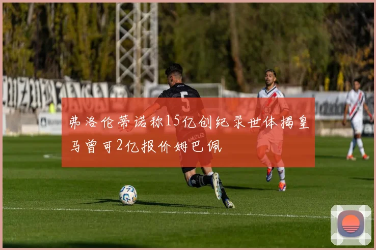 弗洛伦蒂诺称15亿创纪录世体揭皇马曾可2亿报价姆巴佩