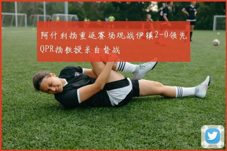 阿什利扬重返赛场观战伊镇2-0领先QPR扬教授亲自督战