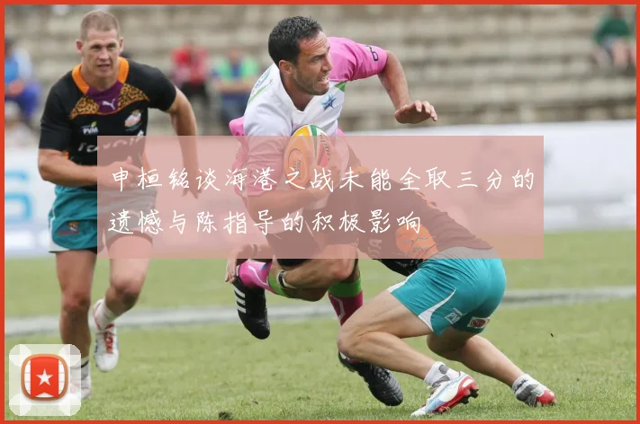 申桓铭谈海港之战未能全取三分的遗憾与陈指导的积极影响