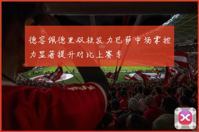 德容佩德里双核发力巴萨中场掌控力显著提升对比上赛季
