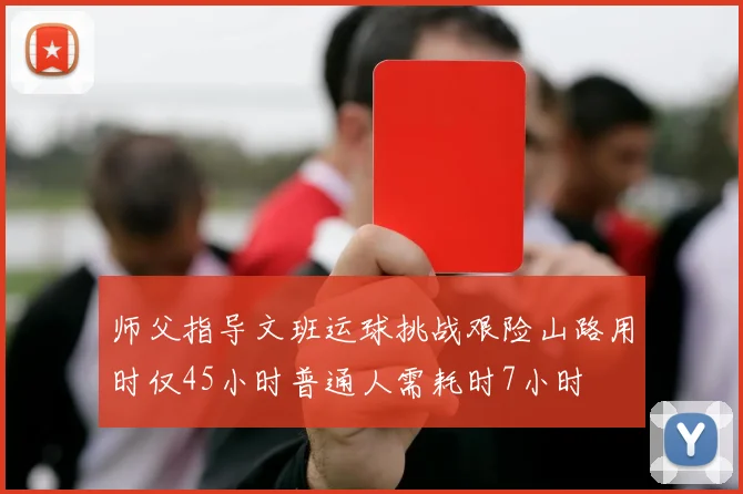 师父指导文班运球挑战艰险山路用时仅45小时普通人需耗时7小时