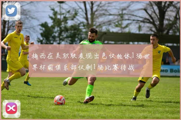 梅西在美职联表现出色仅轮休1场世界杯前俱乐部仅剩1场比赛待战