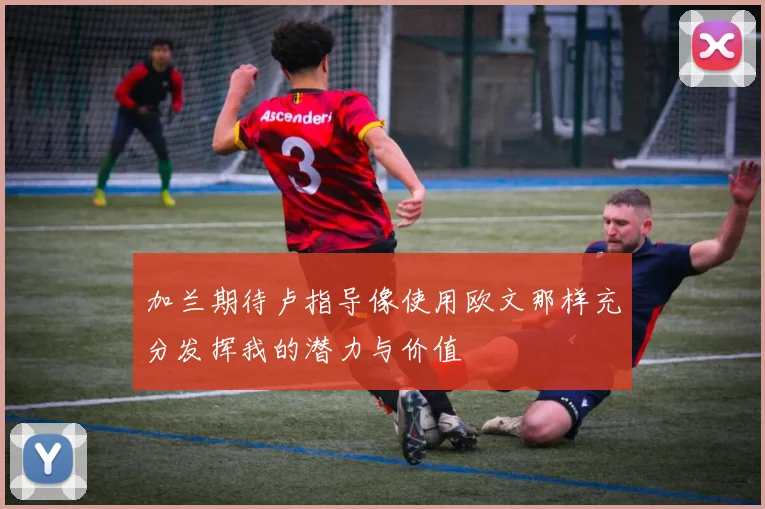 加兰期待卢指导像使用欧文那样充分发挥我的潜力与价值