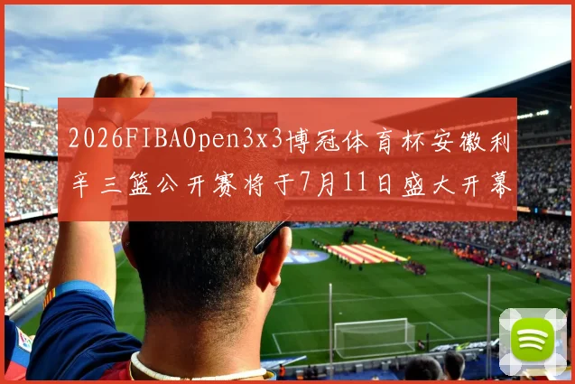 2026FIBAOpen3x3博冠体育杯安徽利辛三篮公开赛将于7月11日盛大开幕
