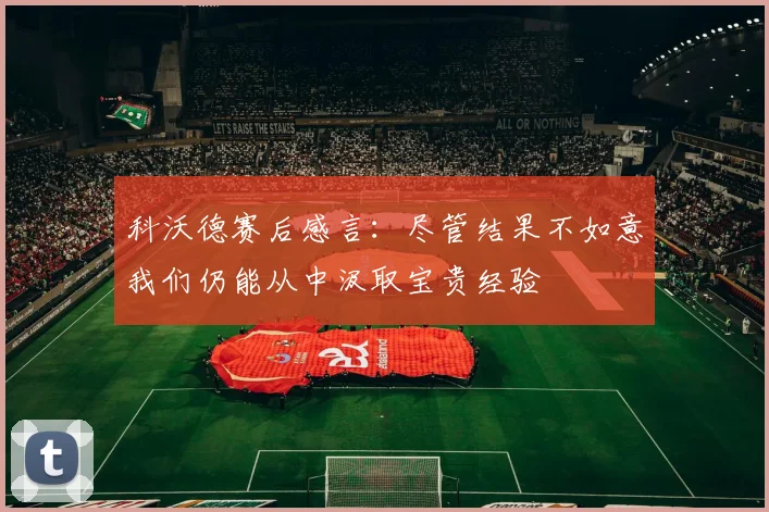 科沃德赛后感言：尽管结果不如意我们仍能从中汲取宝贵经验
