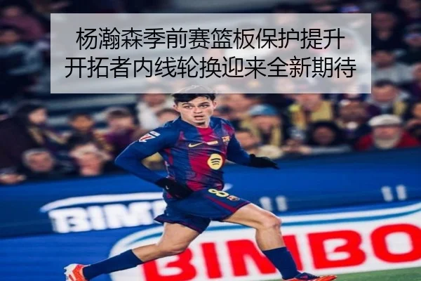 杨瀚森季前赛篮板保护提升 开拓者内线轮换迎来全新期待